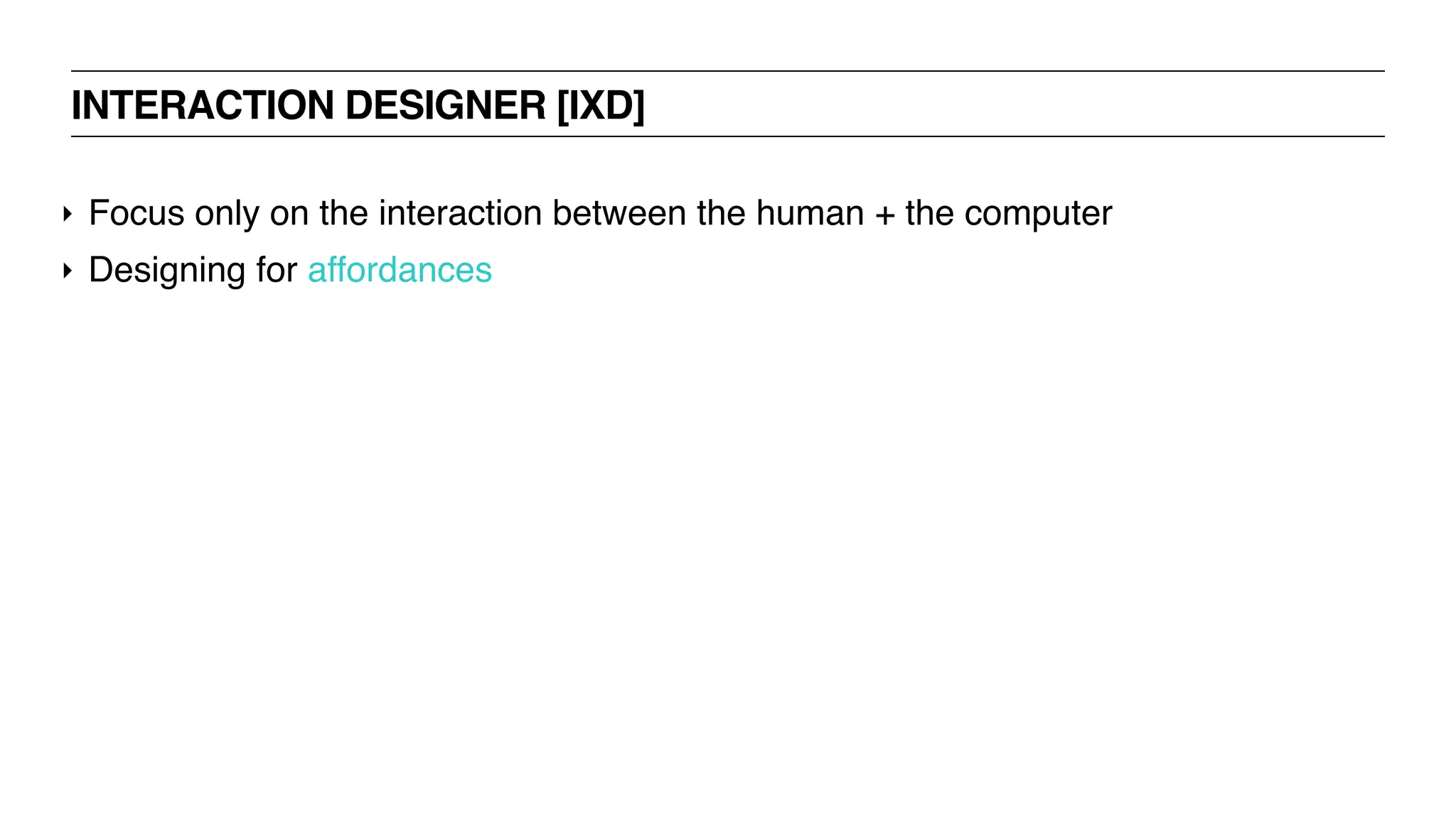 INTERACTION DESIGNER [IXD]
‣ Focus only on the interaction between the human + the computer
‣ Designing for affordances
 