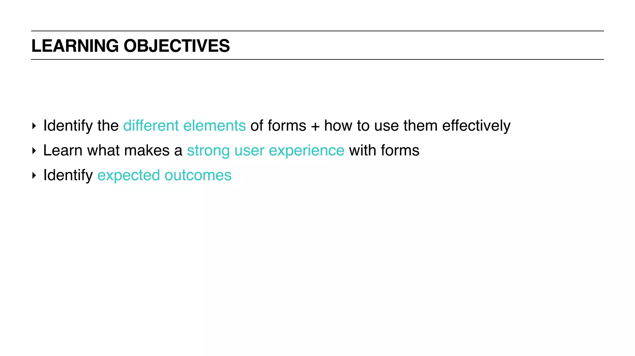 ‣ Identify the different elements of forms + how to use them effectively
‣ Learn what makes a strong user experience with forms
‣ Identify expected outcomes
LEARNING OBJECTIVES
 