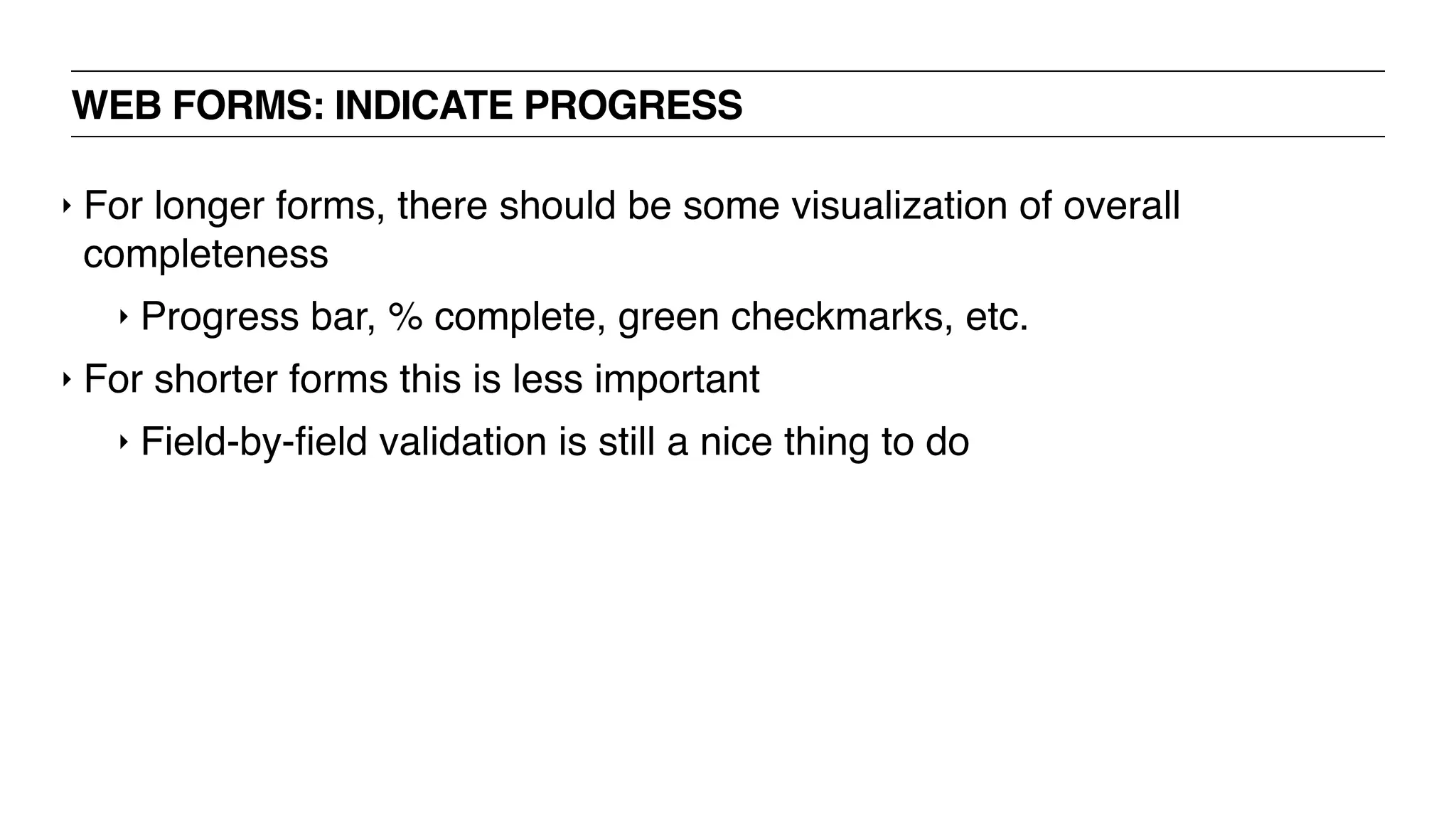 WEB FORMS: INDICATE PROGRESS
‣ For longer forms, there should be some visualization of overall
completeness
‣ Progress bar, % complete, green checkmarks, etc.
‣ For shorter forms this is less important
‣ Field-by-ﬁeld validation is still a nice thing to do
 