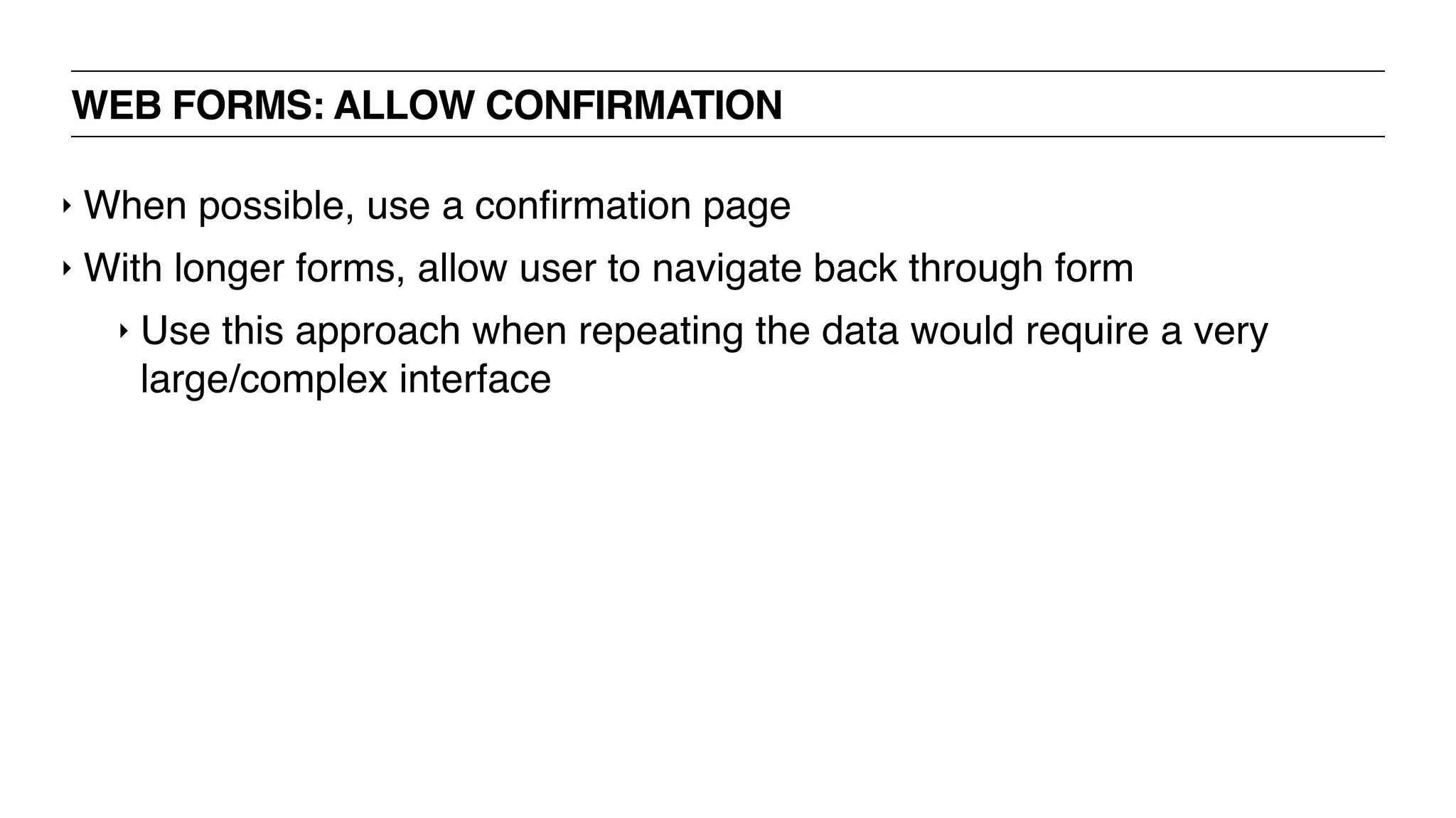 WEB FORMS: ALLOW CONFIRMATION
‣ When possible, use a conﬁrmation page
‣ With longer forms, allow user to navigate back through form
‣ Use this approach when repeating the data would require a very
large/complex interface
 