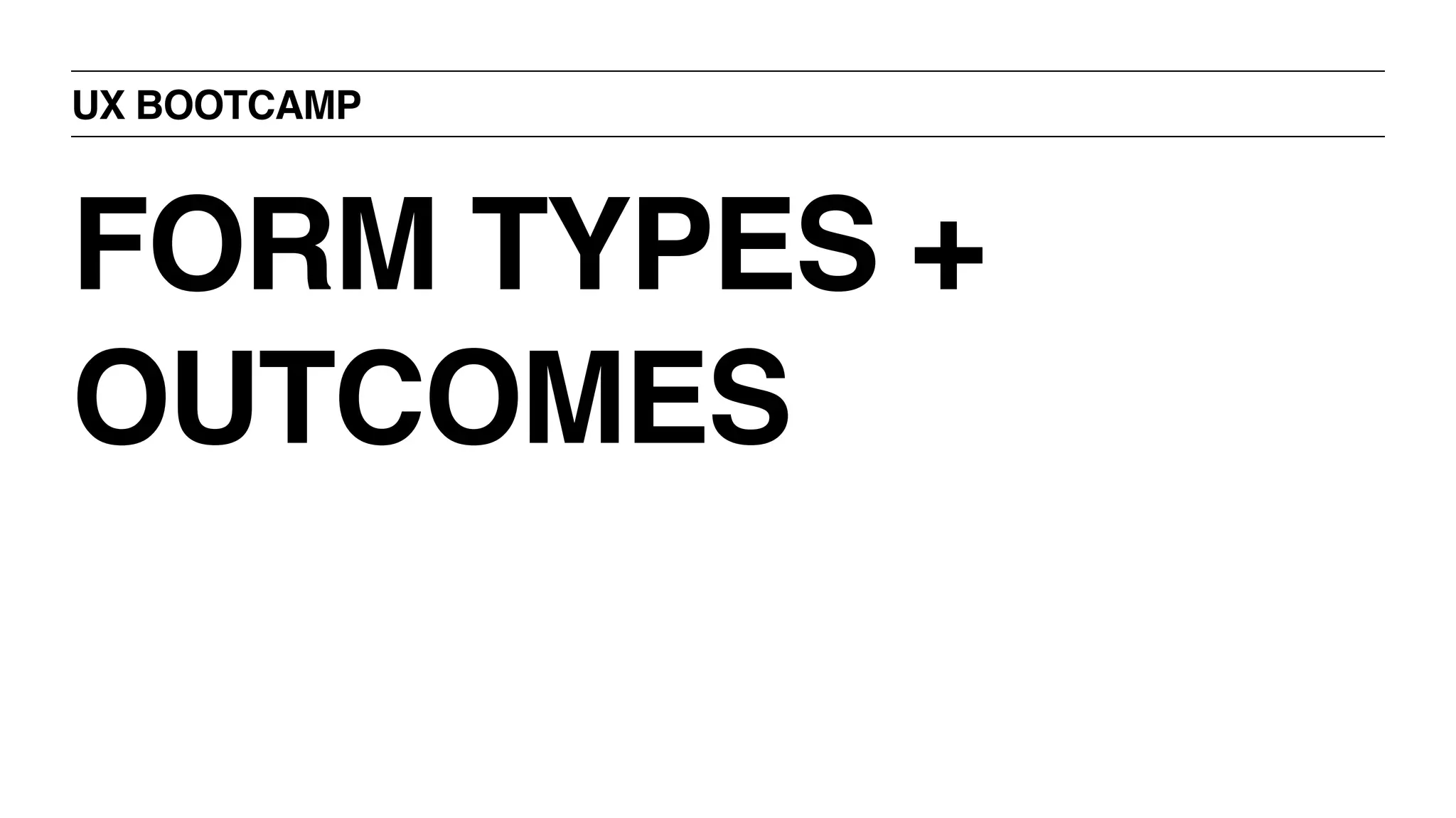 UX BOOTCAMP
FORM TYPES +
OUTCOMES
 