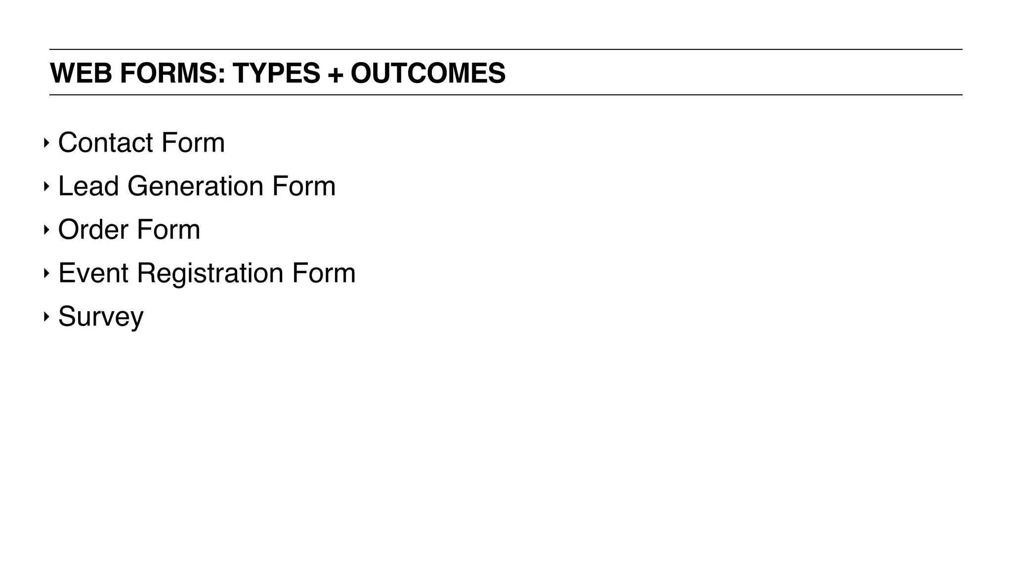 WEB FORMS: TYPES + OUTCOMES
‣ Contact Form
‣ Lead Generation Form
‣ Order Form
‣ Event Registration Form
‣ Survey
 