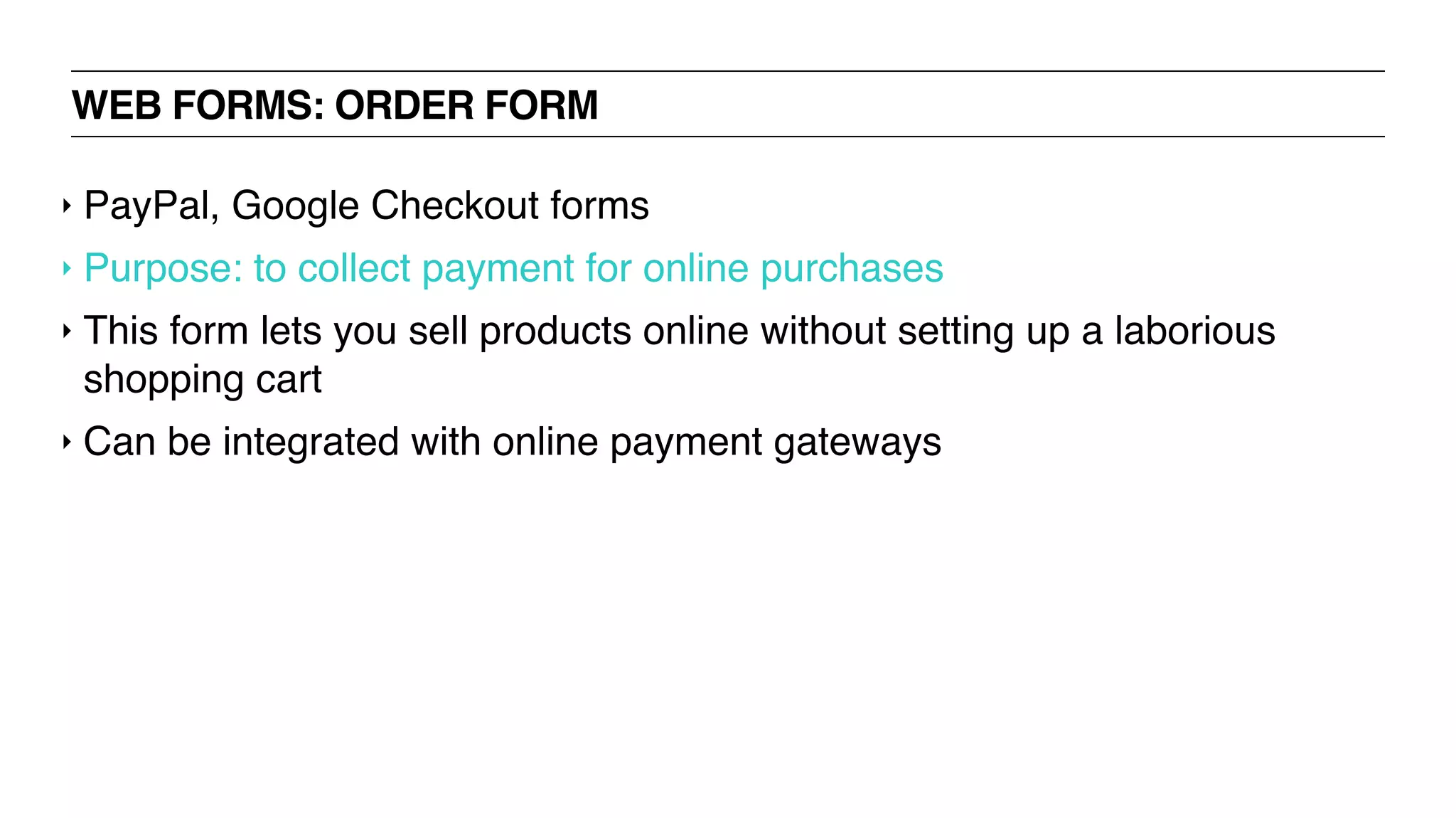 WEB FORMS: ORDER FORM
‣ PayPal, Google Checkout forms
‣ Purpose: to collect payment for online purchases
‣ This form lets you sell products online without setting up a laborious
shopping cart
‣ Can be integrated with online payment gateways
 