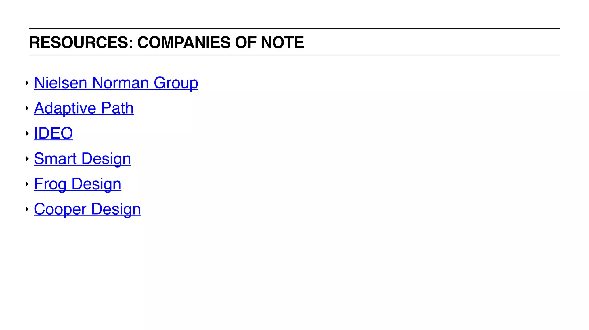RESOURCES: COMPANIES OF NOTE
‣ Nielsen Norman Group
‣ Adaptive Path
‣ IDEO
‣ Smart Design
‣ Frog Design
‣ Cooper Design
 