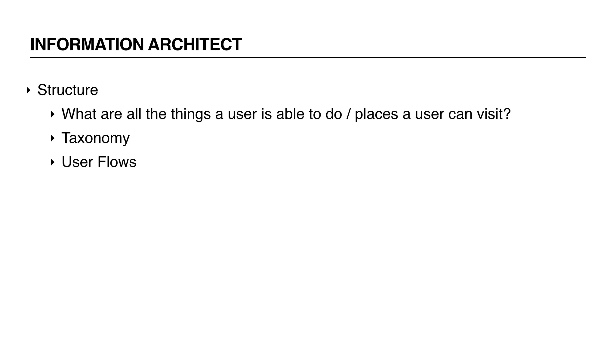 ‣ Structure
‣ What are all the things a user is able to do / places a user can visit?
‣ Taxonomy
‣ User Flows
INFORMATION ARCHITECT
 