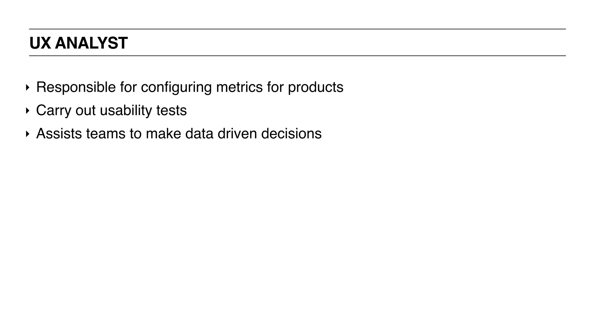 UX ANALYST
‣ Responsible for configuring metrics for products
‣ Carry out usability tests
‣ Assists teams to make data driven decisions
 