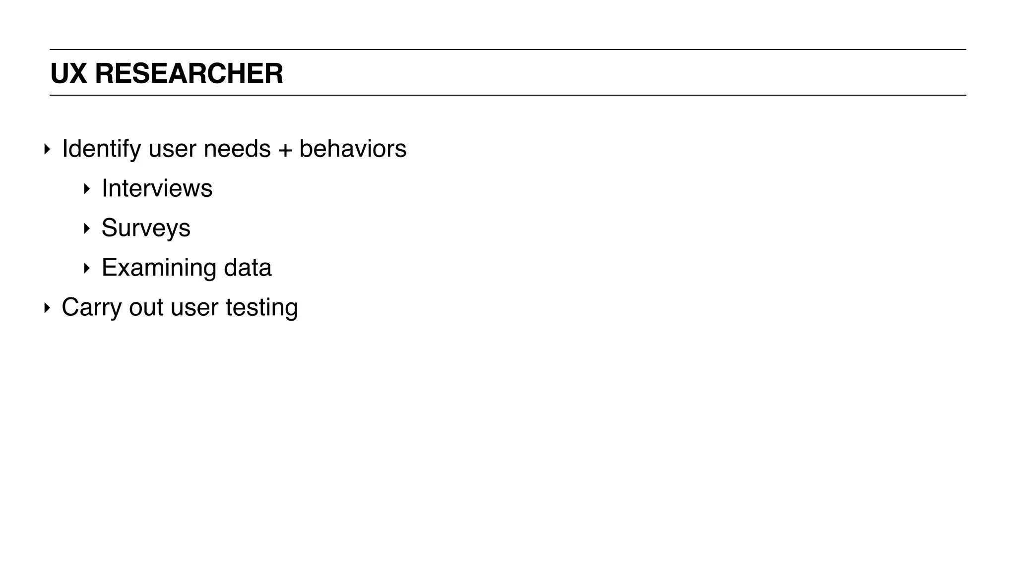 UX RESEARCHER
‣ Identify user needs + behaviors
‣ Interviews
‣ Surveys
‣ Examining data
‣ Carry out user testing
 
