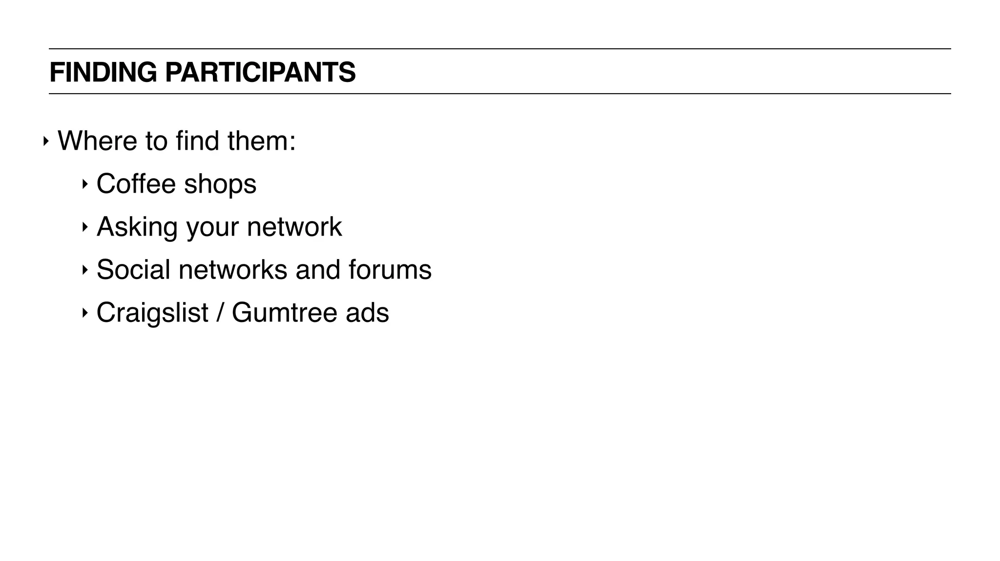 FINDING PARTICIPANTS
‣ Where to ﬁnd them:
‣ Coffee shops
‣ Asking your network
‣ Social networks and forums
‣ Craigslist / Gumtree ads
 