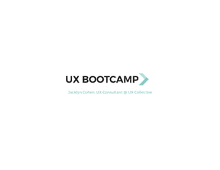 Jacklyn Cohen, UX Consultant @ UX Collective
UX BOOTCAMP
 