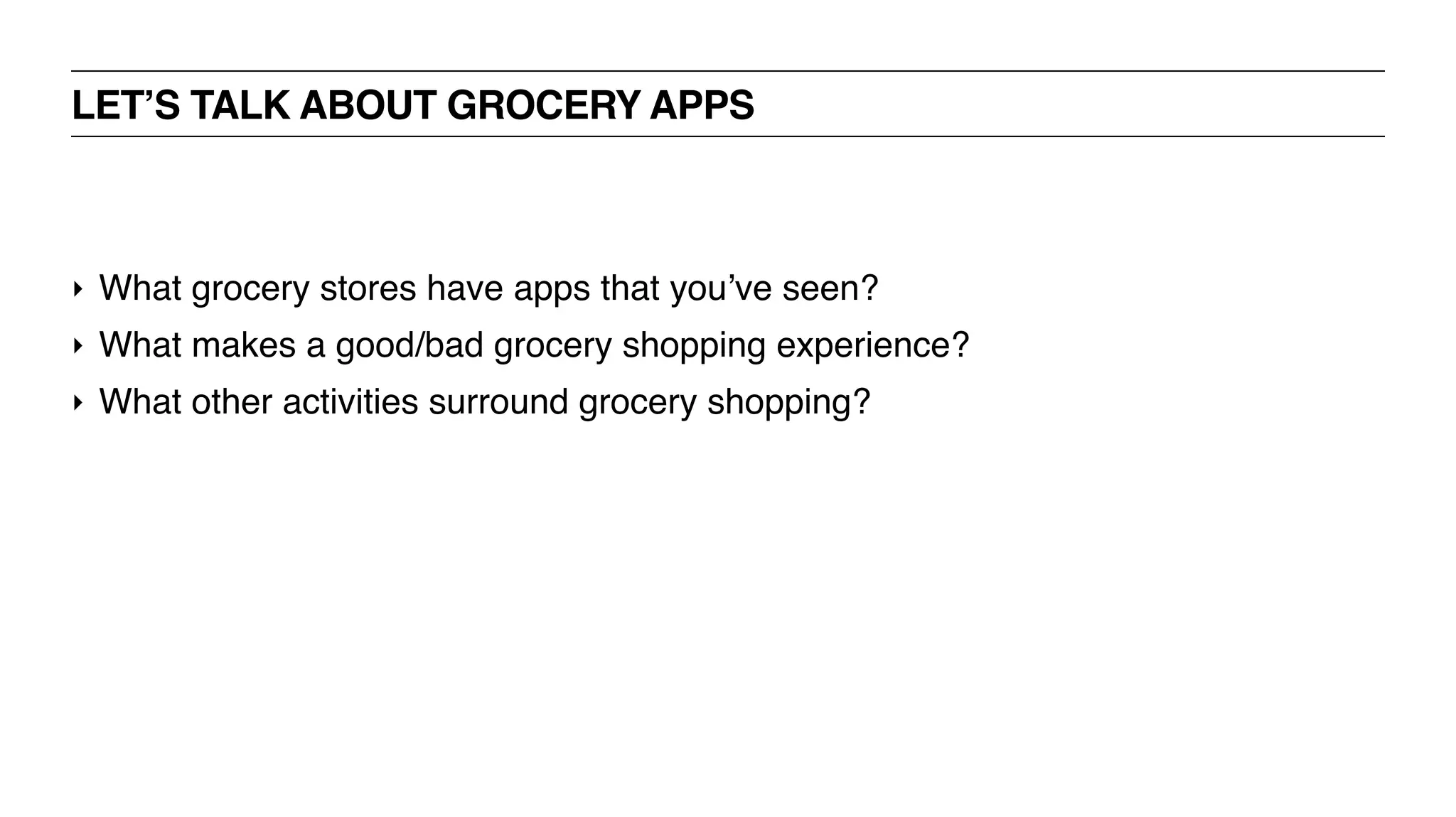 ‣ What grocery stores have apps that you’ve seen?
‣ What makes a good/bad grocery shopping experience?
‣ What other activities surround grocery shopping?
LET’S TALK ABOUT GROCERY APPS
 