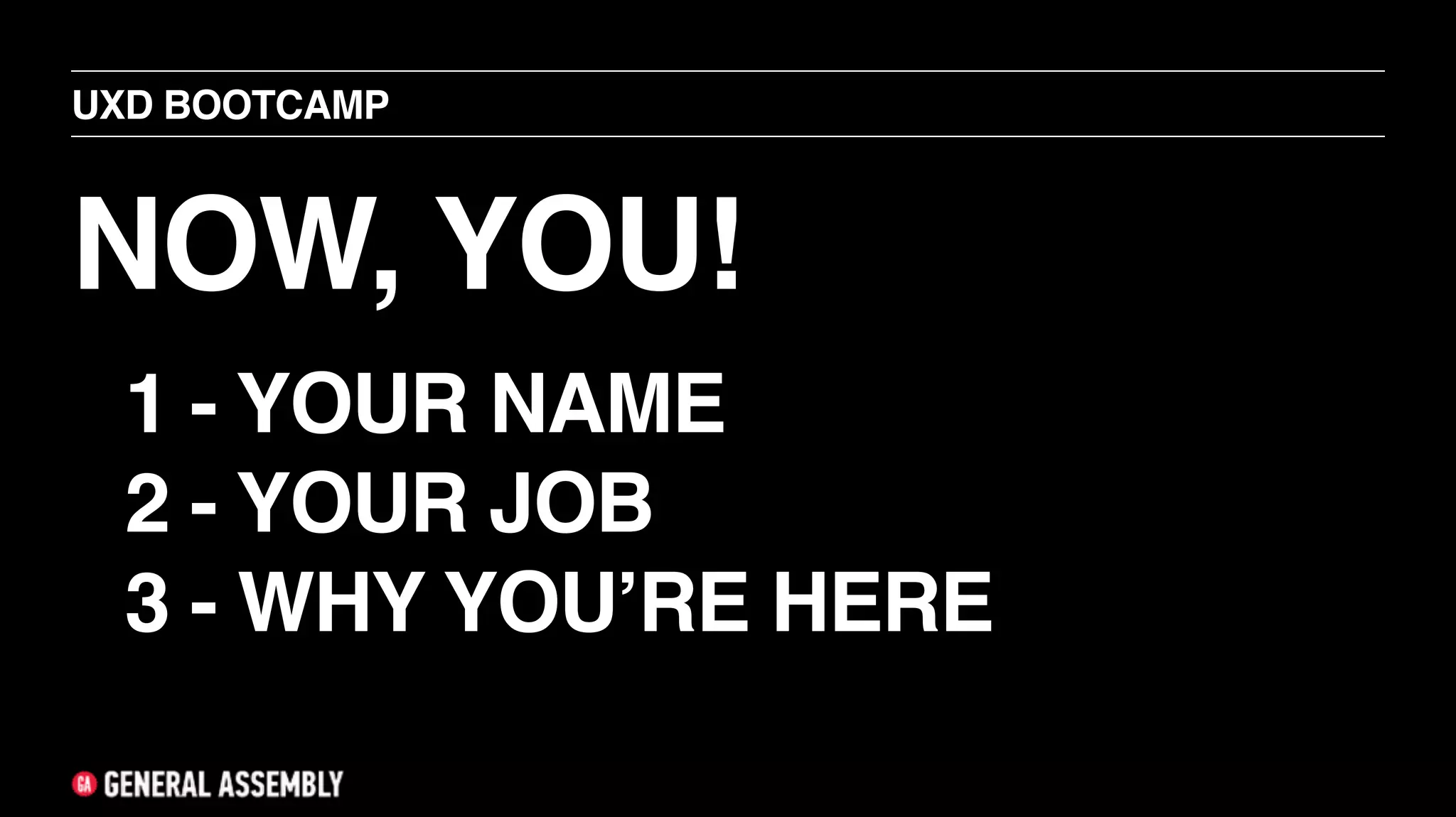 NOW, YOU!
UXD BOOTCAMP
1 - YOUR NAME
2 - YOUR JOB
3 - WHY YOU’RE HERE
 