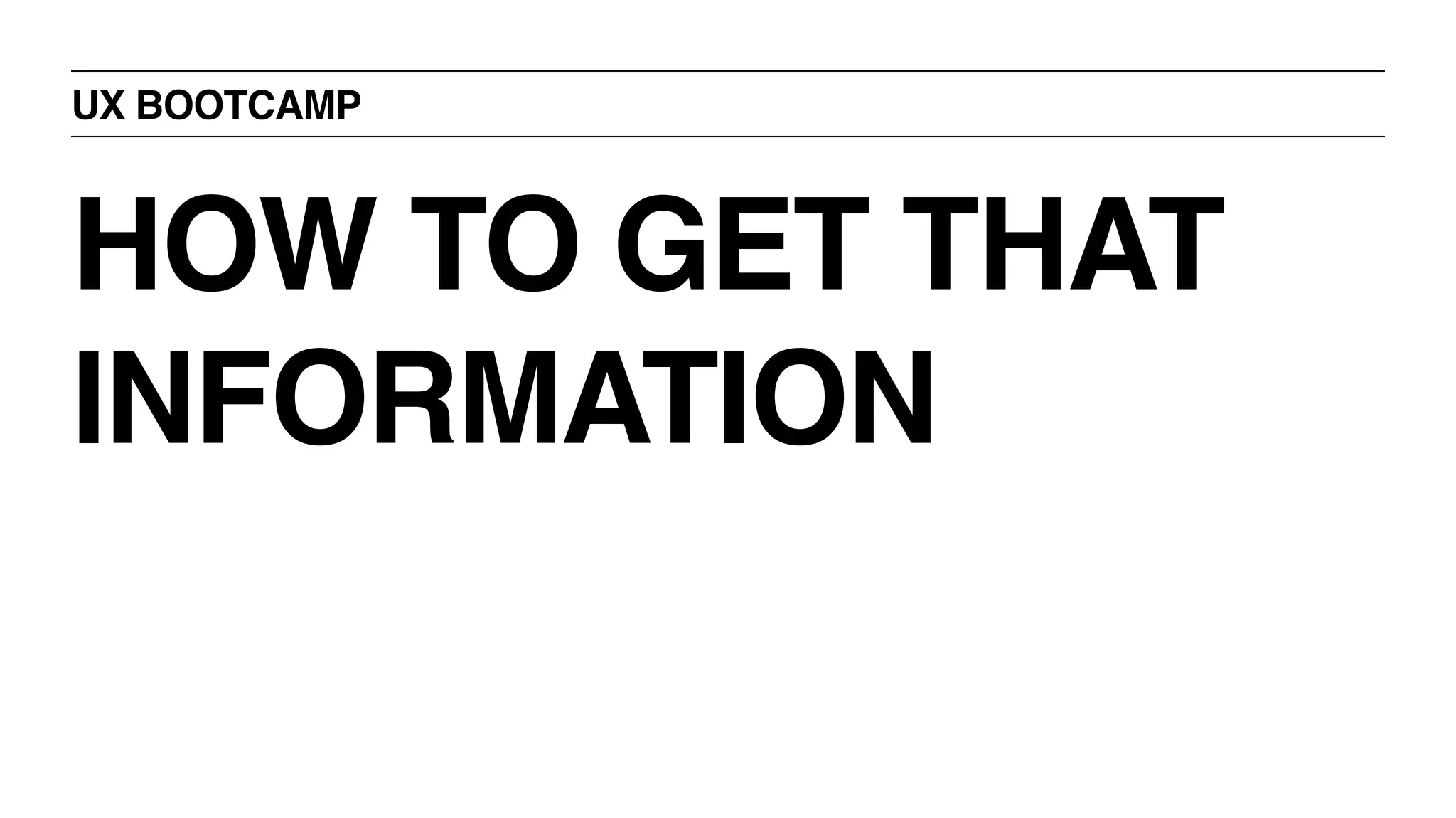 UX BOOTCAMP
HOW TO GET THAT
INFORMATION
 