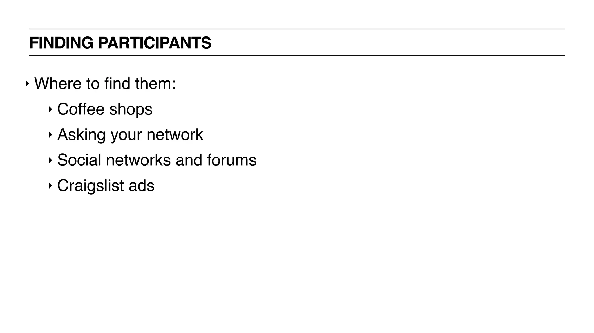 FINDING PARTICIPANTS
‣ Where to ﬁnd them:
‣ Coffee shops
‣ Asking your network
‣ Social networks and forums
‣ Craigslist ads
 