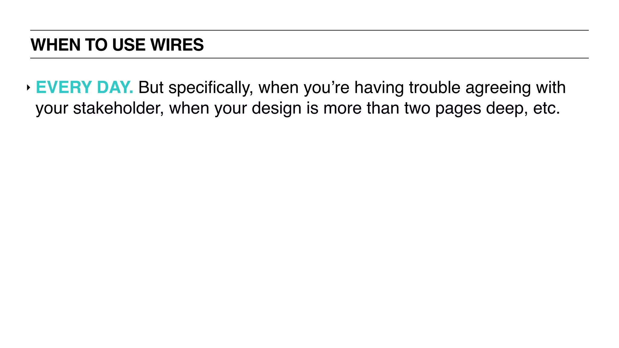 WHEN TO USE WIRES
‣ EVERY DAY. But speciﬁcally, when you’re having trouble agreeing with
your stakeholder, when your design is more than two pages deep, etc.
 