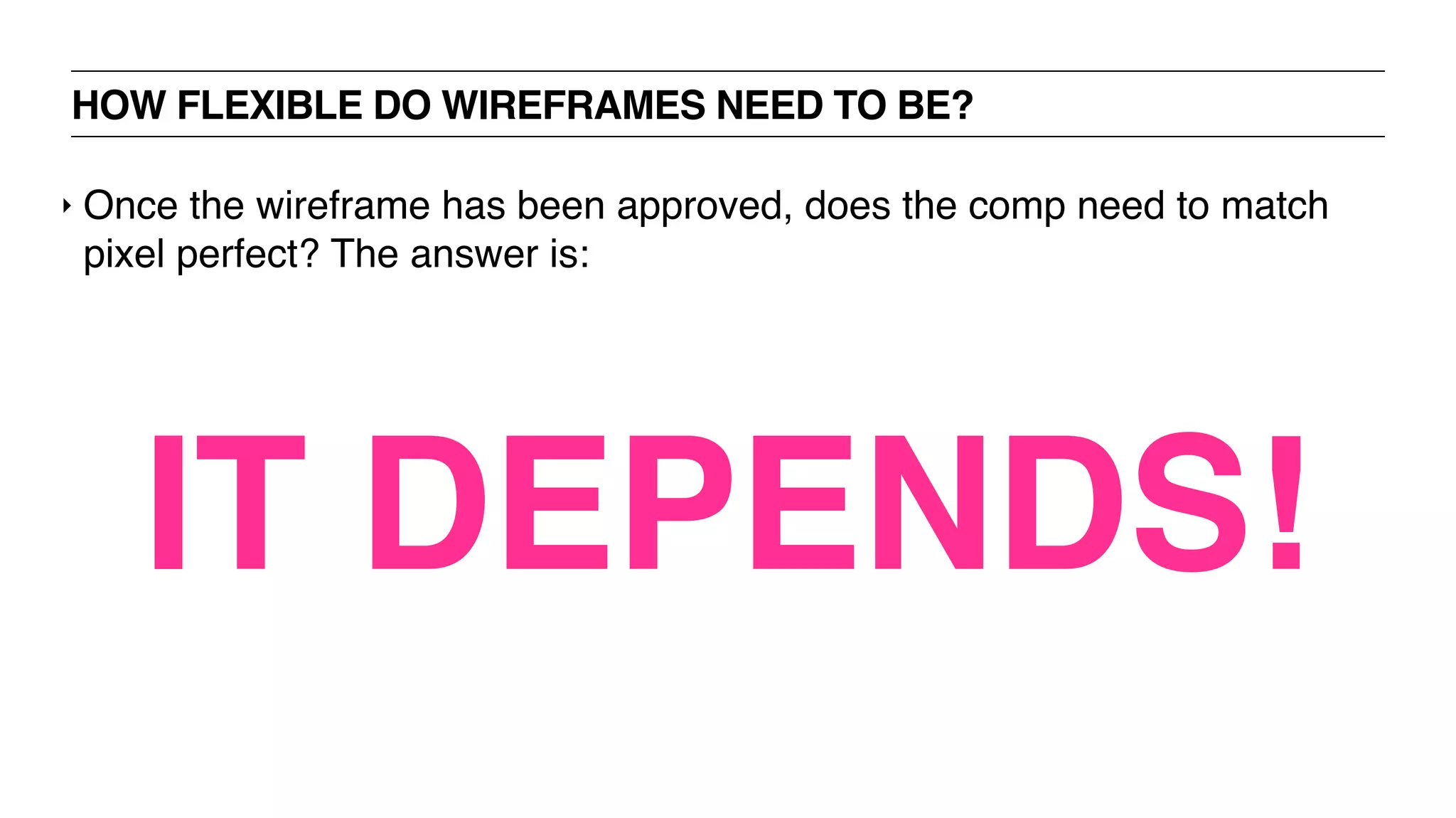 HOW FLEXIBLE DO WIREFRAMES NEED TO BE?
‣ Once the wireframe has been approved, does the comp need to match
pixel perfect? The answer is:
IT DEPENDS!
 