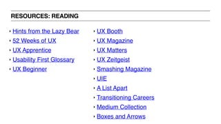 RESOURCES: READING
‣ UX Booth
‣ UX Magazine
‣ UX Matters
‣ UX Zeitgeist
‣ Smashing Magazine
‣ UIE
‣ A List Apart
‣ Transitioning Careers
‣ Medium Collection
‣ Boxes and Arrows
‣ Hints from the Lazy Bear
‣ 52 Weeks of UX
‣ UX Apprentice
‣ Usability First Glossary
‣ UX Beginner
 