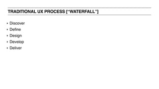 TRADITIONAL UX PROCESS [“WATERFALL”]
‣ Discover
‣ Define
‣ Design
‣ Develop
‣ Deliver
 