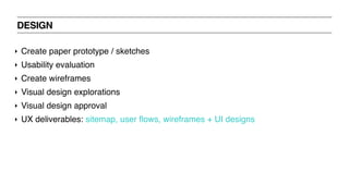 DESIGN
‣ Create paper prototype / sketches
‣ Usability evaluation
‣ Create wireframes
‣ Visual design explorations
‣ Visual design approval
‣ UX deliverables: sitemap, user flows, wireframes + UI designs
 