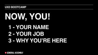 NOW, YOU!
UXD BOOTCAMP
1 - YOUR NAME
2 - YOUR JOB
3 - WHY YOU’RE HERE
 