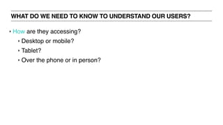 WHAT DO WE NEED TO KNOW TO UNDERSTAND OUR USERS?
‣ How are they accessing?
‣ Desktop or mobile?
‣ Tablet?
‣ Over the phone or in person?
 