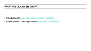 ‣ Introduction to user experience design + usability
‣ Introduction to user experience exercises + outcomes
WHAT WE’LL COVER TODAY
 