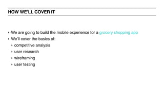 ‣ We are going to build the mobile experience for a grocery shopping app
‣ We’ll cover the basics of:
‣ competitive analysis
‣ user research
‣ wireframing
‣ user testing
HOW WE’LL COVER IT
 