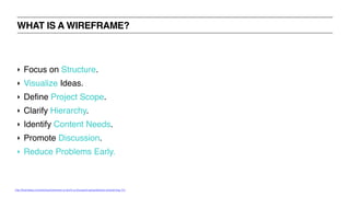 ‣ Focus on Structure.
‣ Visualize Ideas.
‣ Define Project Scope.
‣ Clarify Hierarchy.
‣ Identify Content Needs.
‣ Promote Discussion.
‣ Reduce Problems Early.
WHAT IS A WIREFRAME?
http://themetaq.com/articles/wireframe-is-worth-a-thousand-spreadsheets-wireframing-101
 