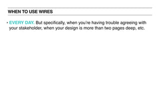 WHEN TO USE WIRES
‣ EVERY DAY. But speciﬁcally, when you’re having trouble agreeing with
your stakeholder, when your design is more than two pages deep, etc.
 