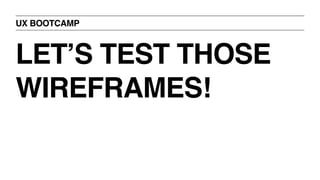 UX BOOTCAMP
LET’S TEST THOSE
WIREFRAMES!
 