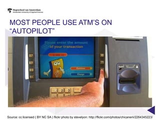 MOST PEOPLE USE ATM‟S ON
 “AUTOPILOT”




Source: cc licensed ( BY NC SA ) flickr photo by stevelyon: http://flickr.com/photos/chicanerii/2264345223/
 