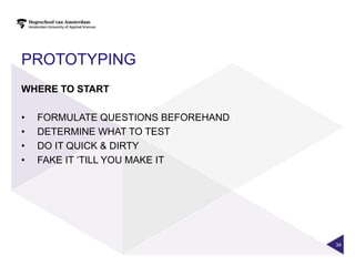 PROTOTYPING
WHERE TO START

•   FORMULATE QUESTIONS BEFOREHAND
•   DETERMINE WHAT TO TEST
•   DO IT QUICK & DIRTY
•   FAKE IT „TILL YOU MAKE IT




                                     34
 