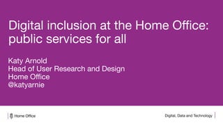 Digital, Data and Technology
Digital inclusion at the Home Office:
public services for all
Katy Arnold
Head of User Research and Design
Home Office
@katyarnie
 