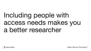 Digital, Data and Technology
Including people with
access needs makes you
a better researcher
 