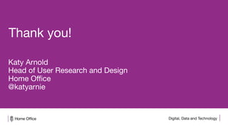 Digital, Data and Technology
Thank you!
Katy Arnold
Head of User Research and Design
Home Office
@katyarnie
 