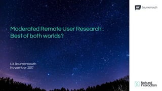 Moderated Remote User Research :
Best of both worlds?
UX Bournemouth
November 2017
 