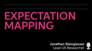 EXPECTATION
MAPPING
Jonathan Steingiesser
Lead UX Researcher
 