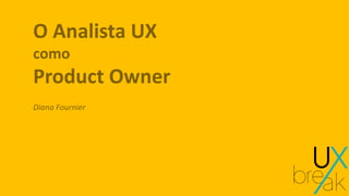 O Analista UX
como
Product Owner
Diana Fournier
 