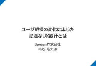 ユーザ規模の変化に応じた
最適なUX設計とは
Sansan株式会社
峰松 隆太郎
 