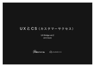 U X と C S（ カ ス タ マ ー サ ク セ ス ）
UX Bridge vol.2
2017/10/25
 
