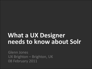 What a UX Designer  needs to know about Solr Glenn JonesUX Brighton – Brighton, UK08 February 2011 