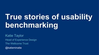 True stories of usability
benchmarking
Katie Taylor
Head of Experience Design
The Wellcome Trust
@katieminatie
 