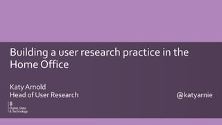 Sub-title
Building a user research practice in the
Home Office
KatyArnold
Head of User Research @katyarnie
 