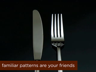 familiar patterns are your friends
 