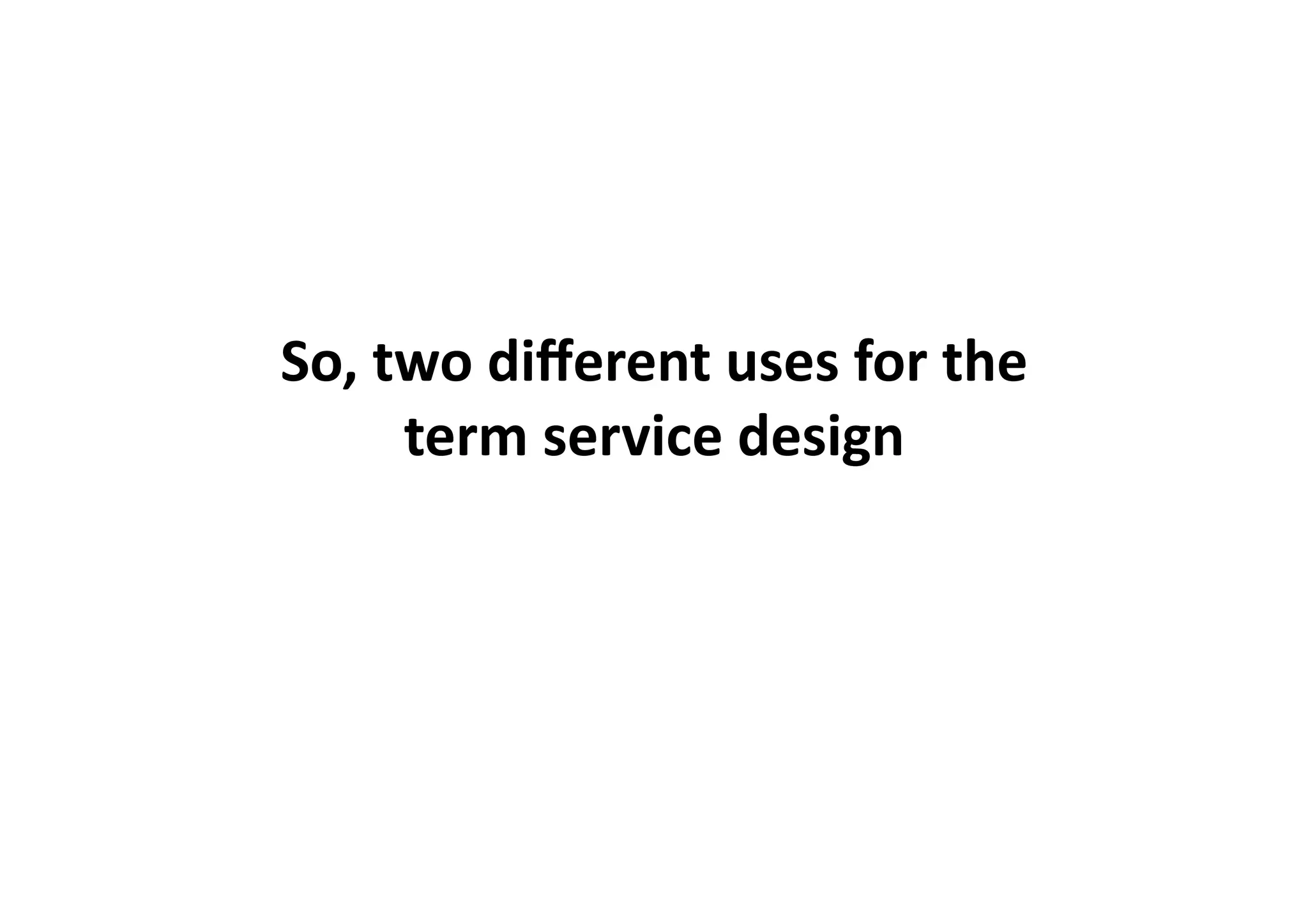 So,	
  two	
  diﬀerent	
  uses	
  for	
  the	
  	
  
        term	
  service	
  design	
  
 