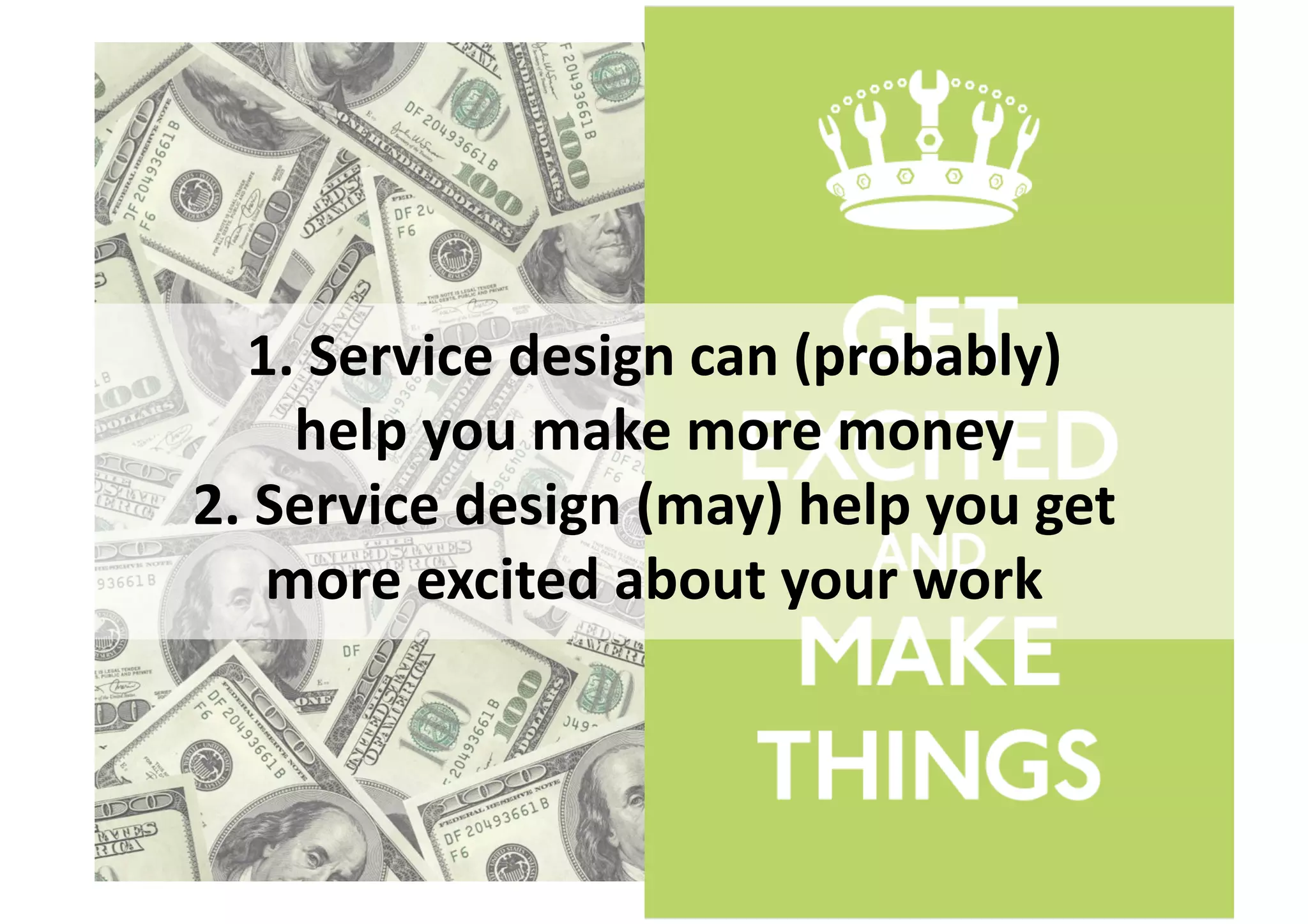 1.	
  Service	
  design	
  can	
  (probably)	
  
       help	
  you	
  make	
  more	
  money	
  
2.	
  Service	
  design	
  (may)	
  help	
  you	
  get	
  
      more	
  excited	
  about	
  your	
  work	
  
 