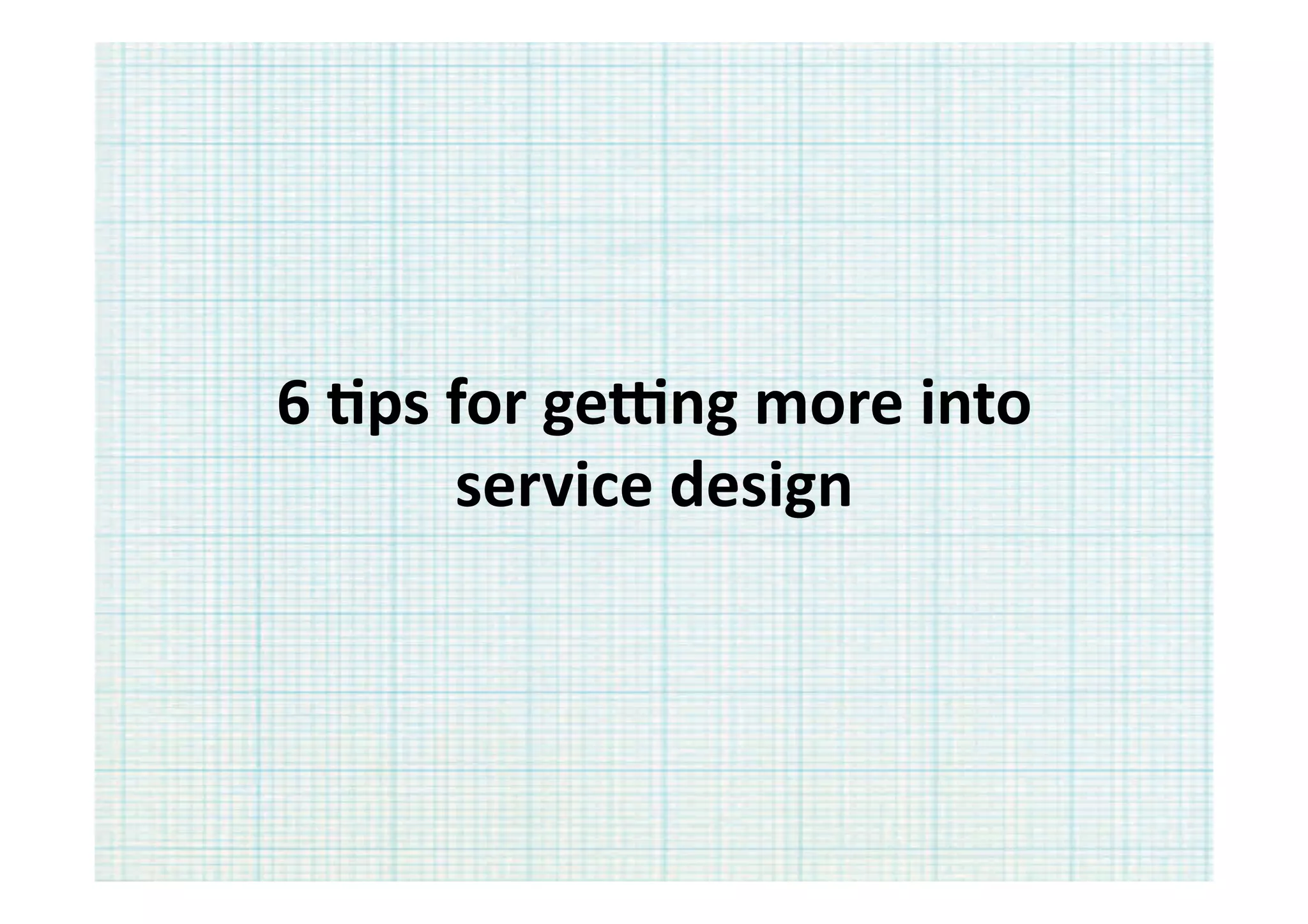 6	
  Ips	
  for	
  geang	
  more	
  into	
  	
  
            service	
  design	
  
 
