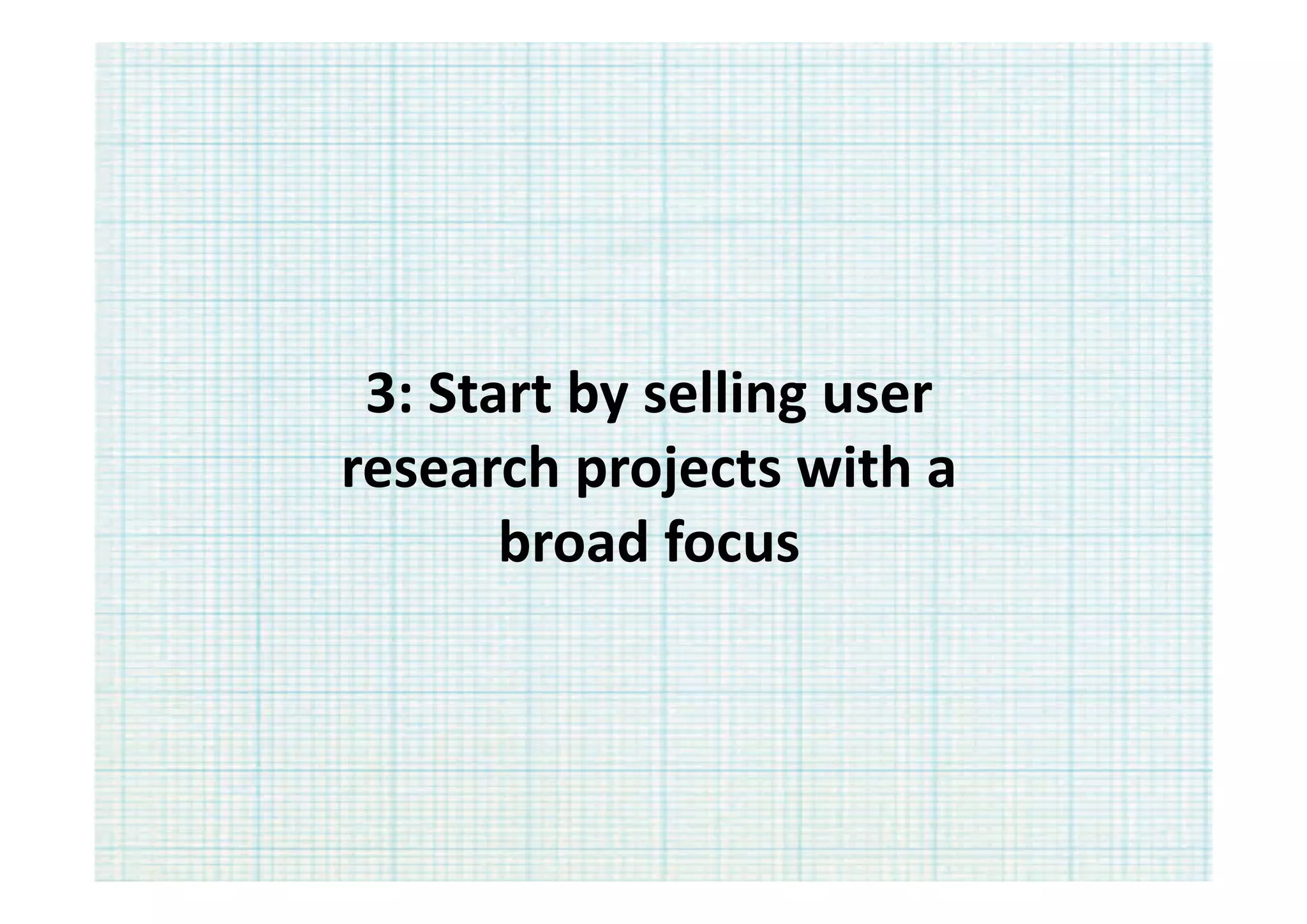 3:	
  Start	
  by	
  selling	
  user	
  
research	
  projects	
  with	
  a	
  
          broad	
  focus	
  
 