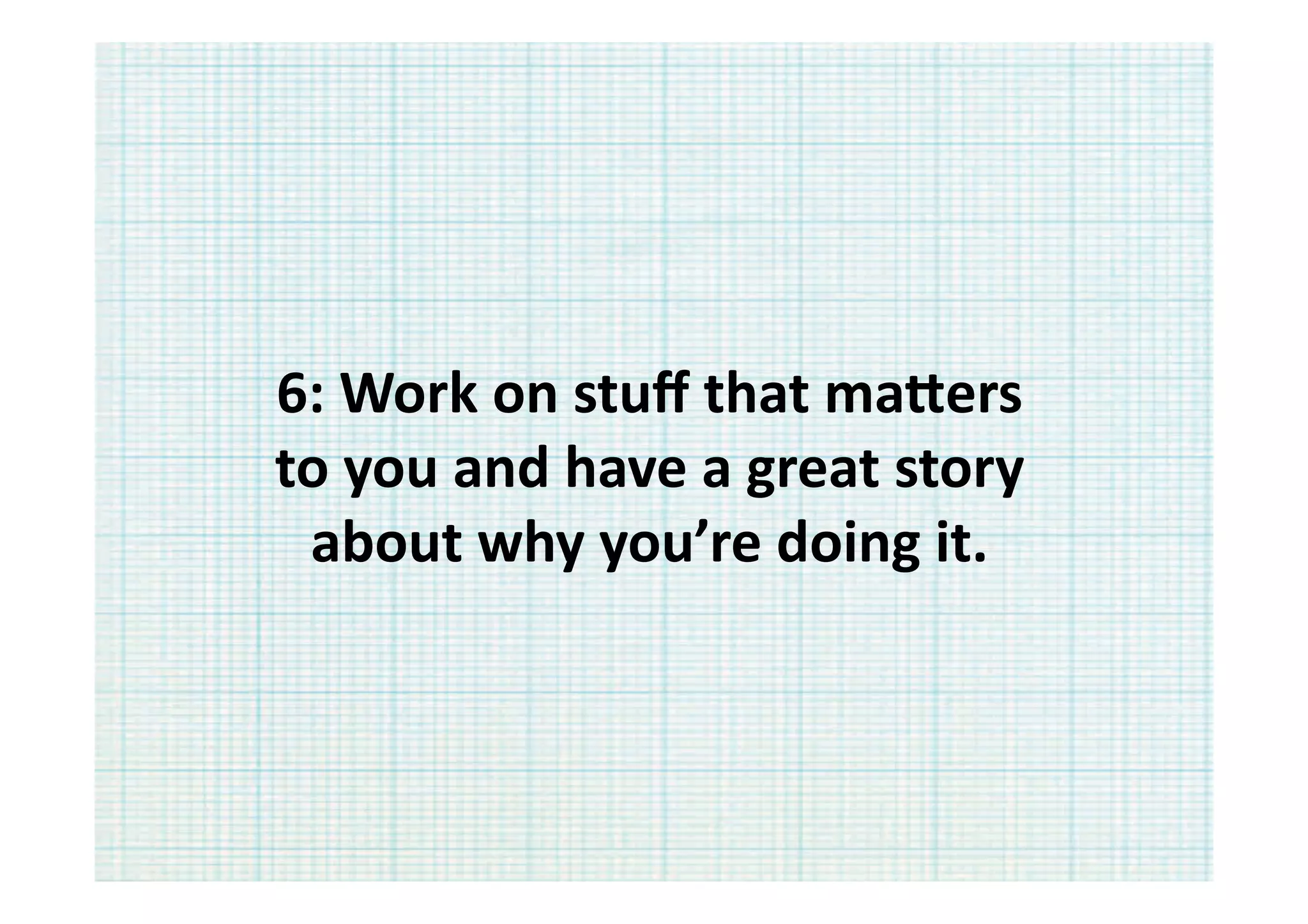 6:	
  Work	
  on	
  stuﬀ	
  that	
  ma?ers	
  
to	
  you	
  and	
  have	
  a	
  great	
  story	
  
 about	
  why	
  you’re	
  doing	
  it.	
  
 