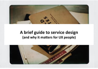 A	
  brief	
  guide	
  to	
  service	
  design	
  
 (and	
  why	
  it	
  ma?ers	
  for	
  UX	
  people)	
  
         UX	
  Brighton	
  –	
  Jan	
  2010	
  
 
