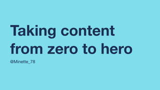 Taking content
from zero to hero
@Minette_78
 
